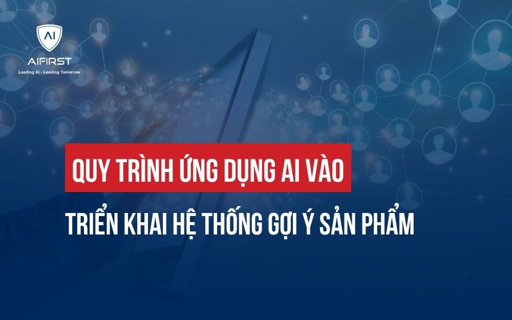 QUY TRÌNH ỨNG DỤNG AI VÀO TRIỂN KHAI HỆ THỐNG GỢI Ý SẢN PHẨM